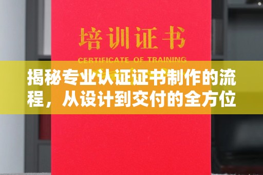 扎兰屯揭秘专业认证证书制作的流程，从设计到交付的全方位指南