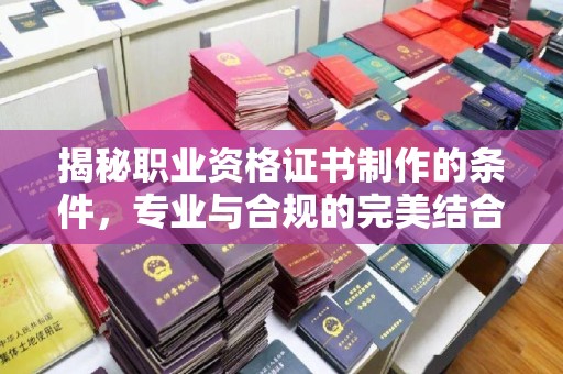 扎兰屯揭秘职业资格证书制作的条件，专业与合规的完美结合