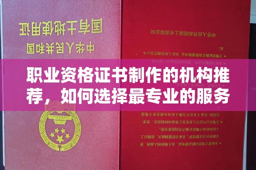 扎兰屯职业资格证书制作的机构推荐，如何选择最专业的服务？