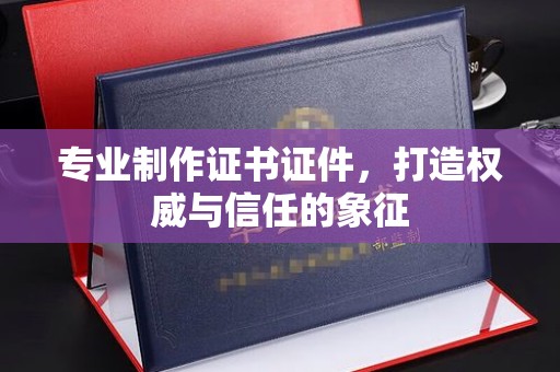 扎兰屯专业制作证书证件，打造权威与信任的象征