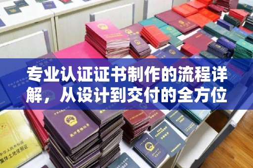扎兰屯专业认证证书制作的流程详解，从设计到交付的全方位指南