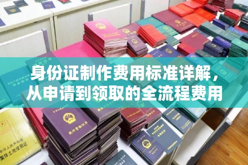 扎兰屯身份证制作费用标准详解，从申请到领取的全流程费用解析
