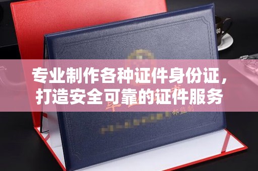 扎兰屯专业制作各种证件身份证，打造安全可靠的证件服务