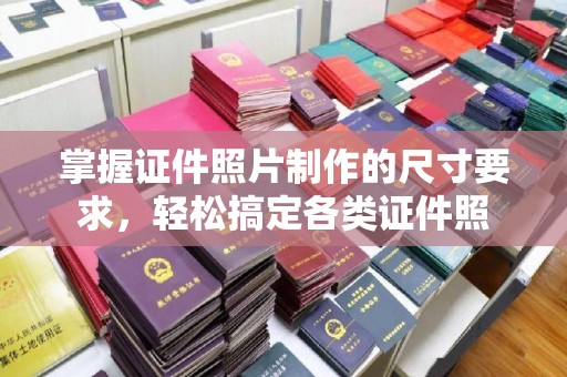扎兰屯掌握证件照片制作的尺寸要求，轻松搞定各类证件照