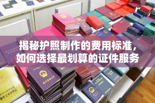 扎兰屯揭秘护照制作的费用标准，如何选择最划算的证件服务？