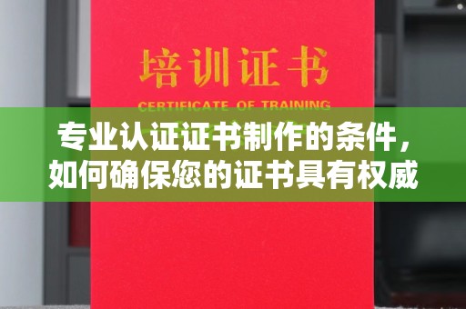 扎兰屯专业认证证书制作的条件，如何确保您的证书具有权威性和可信度