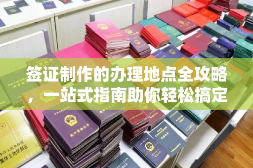 扎兰屯签证制作的办理地点全攻略，一站式指南助你轻松搞定签证